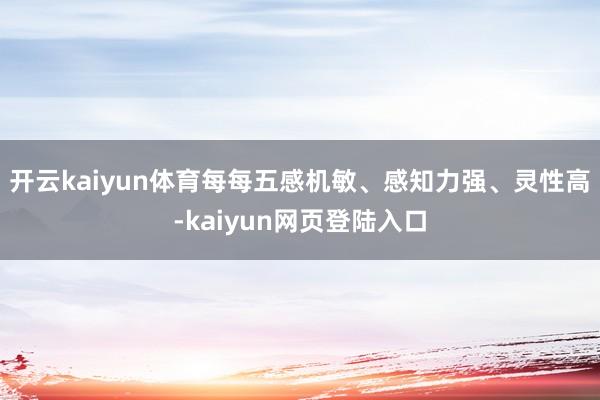 开云kaiyun体育每每五感机敏、感知力强、灵性高-kaiyun网页登陆入口