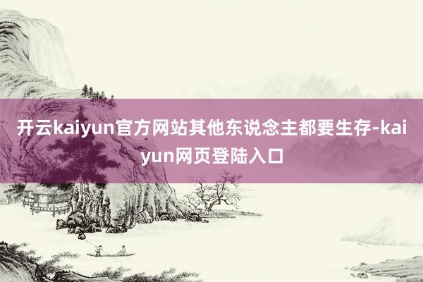 开云kaiyun官方网站其他东说念主都要生存-kaiyun网页登陆入口