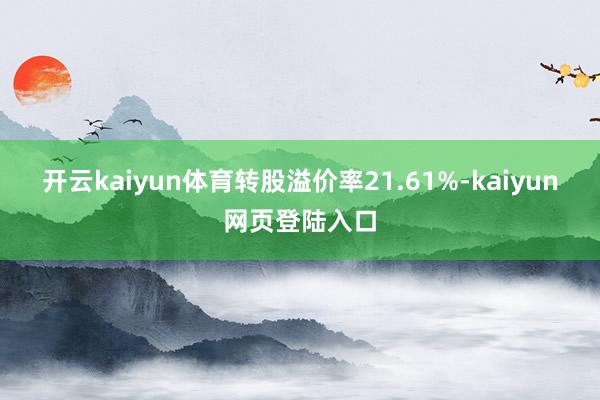 开云kaiyun体育转股溢价率21.61%-kaiyun网页登陆入口