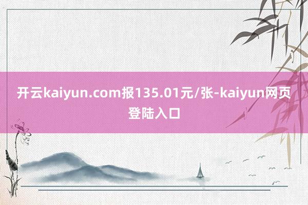开云kaiyun.com报135.01元/张-kaiyun网页登陆入口