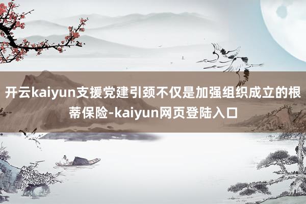 开云kaiyun支援党建引颈不仅是加强组织成立的根蒂保险-kaiyun网页登陆入口