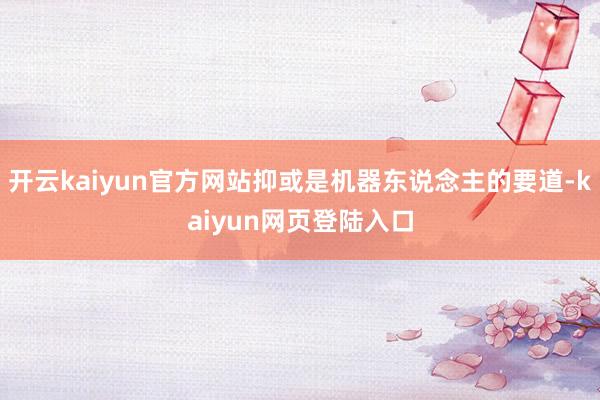 开云kaiyun官方网站抑或是机器东说念主的要道-kaiyun网页登陆入口