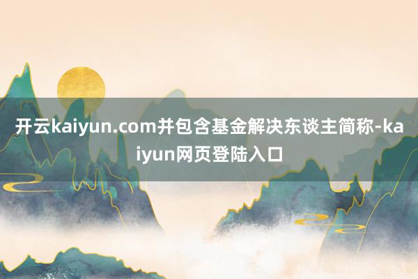 开云kaiyun.com并包含基金解决东谈主简称-kaiyun网页登陆入口