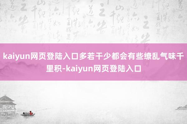 kaiyun网页登陆入口多若干少都会有些缭乱气味千里积-kaiyun网页登陆入口