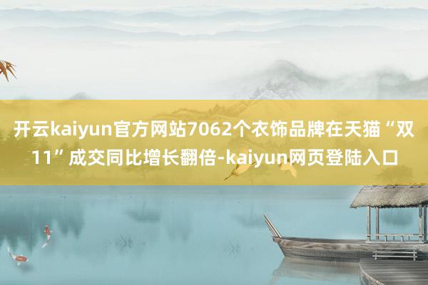开云kaiyun官方网站7062个衣饰品牌在天猫“双11”成交同比增长翻倍-kaiyun网页登陆入口