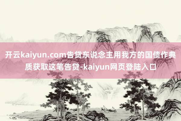 开云kaiyun.com告贷东说念主用我方的国债作典质获取这笔告贷-kaiyun网页登陆入口