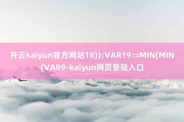 开云kaiyun官方网站18));VAR19:=MIN(MIN(VAR9-kaiyun网页登陆入口