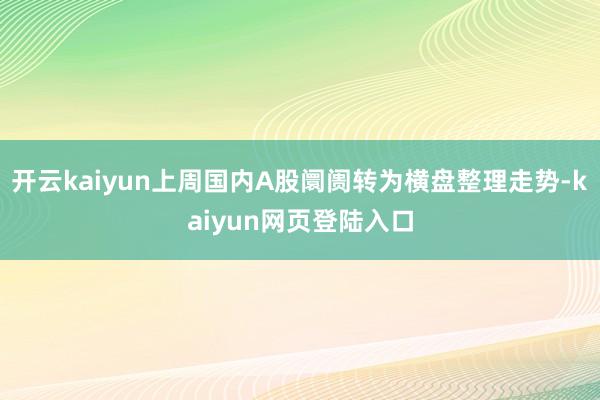 开云kaiyun上周国内A股阛阓转为横盘整理走势-kaiyun网页登陆入口