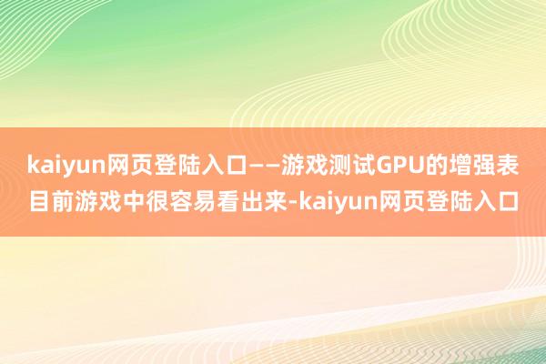 kaiyun网页登陆入口——游戏测试GPU的增强表目前游戏中很容易看出来-kaiyun网页登陆入口
