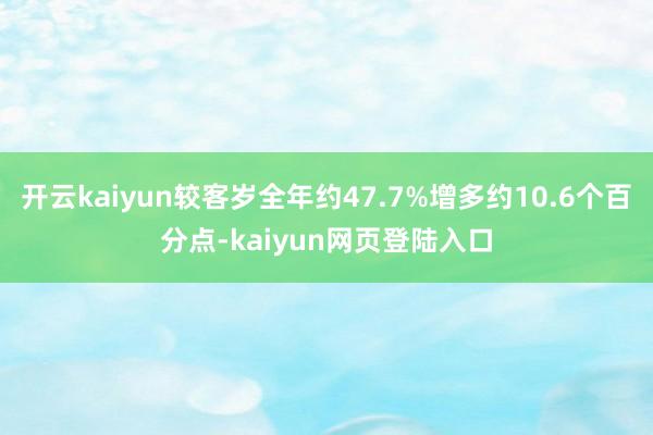 开云kaiyun较客岁全年约47.7%增多约10.6个百分点-kaiyun网页登陆入口
