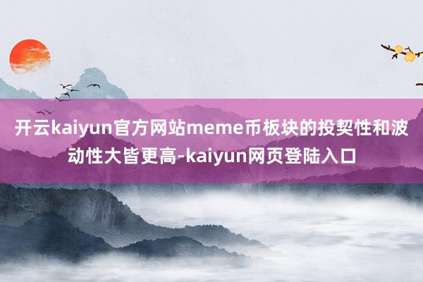 开云kaiyun官方网站meme币板块的投契性和波动性大皆更高-kaiyun网页登陆入口