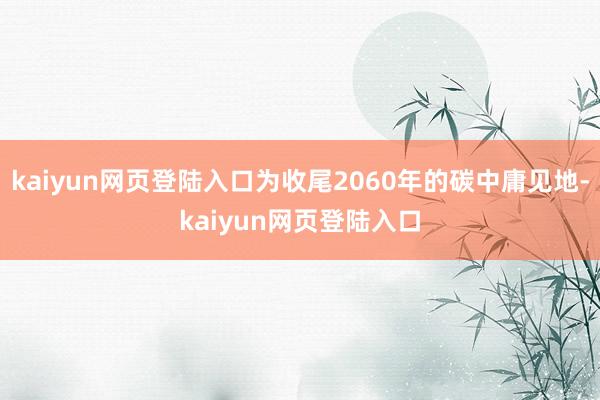kaiyun网页登陆入口为收尾2060年的碳中庸见地-kaiyun网页登陆入口
