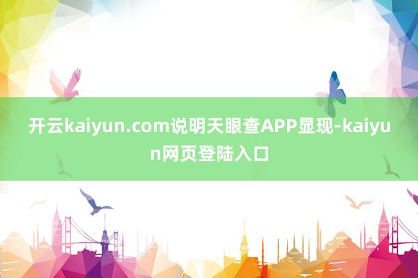 开云kaiyun.com说明天眼查APP显现-kaiyun网页登陆入口