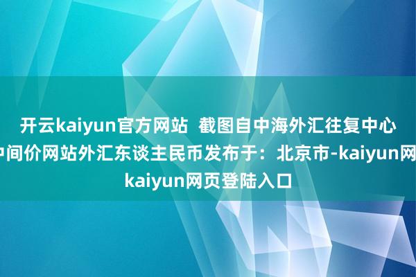 开云kaiyun官方网站  截图自中海外汇往复中心网站 基点中间价网站外汇东谈主民币发布于：北京市-kaiyun网页登陆入口
