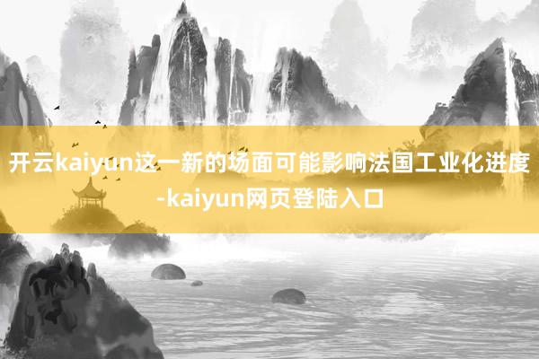 开云kaiyun这一新的场面可能影响法国工业化进度-kaiyun网页登陆入口