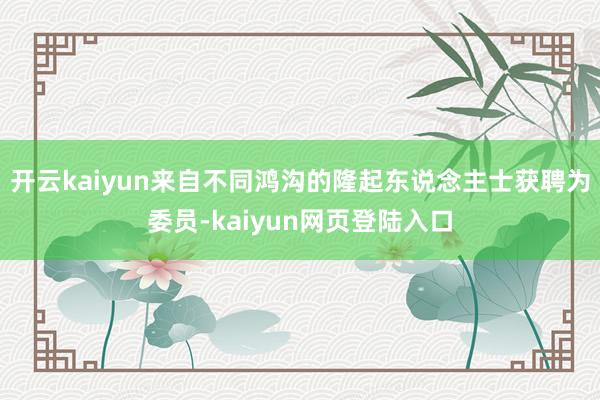 开云kaiyun来自不同鸿沟的隆起东说念主士获聘为委员-kaiyun网页登陆入口