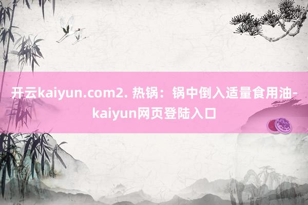 开云kaiyun.com2. 热锅：锅中倒入适量食用油-kaiyun网页登陆入口