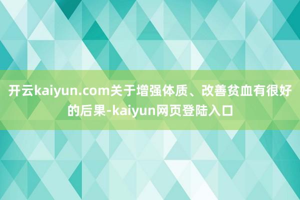 开云kaiyun.com关于增强体质、改善贫血有很好的后果-kaiyun网页登陆入口