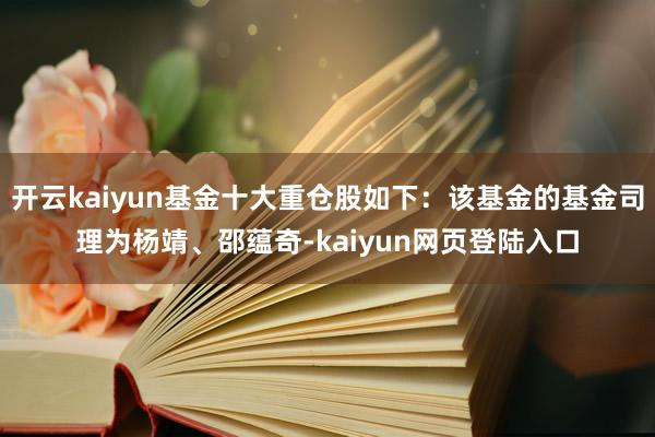 开云kaiyun基金十大重仓股如下：该基金的基金司理为杨靖、邵蕴奇-kaiyun网页登陆入口