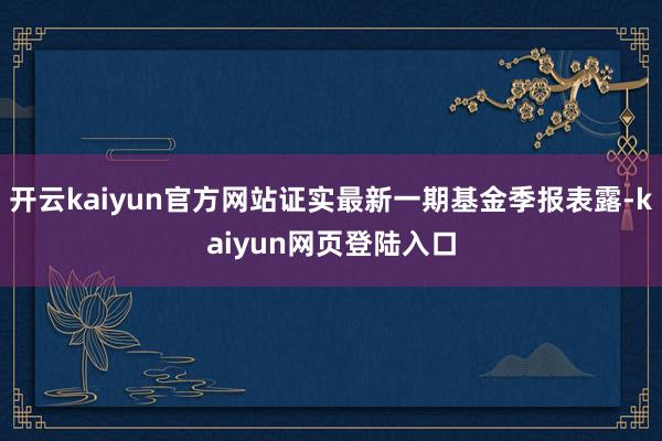 开云kaiyun官方网站证实最新一期基金季报表露-kaiyun网页登陆入口