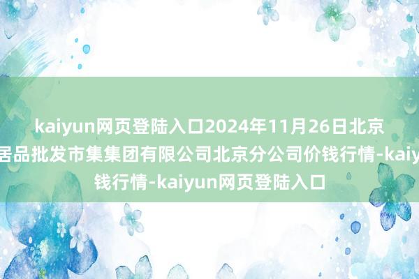 kaiyun网页登陆入口2024年11月26日北京顺鑫石门外洋农居品批发市集集团有限公司北京分公司价钱行情-kaiyun网页登陆入口