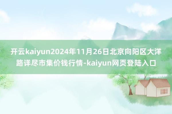 开云kaiyun2024年11月26日北京向阳区大洋路详尽市集价钱行情-kaiyun网页登陆入口