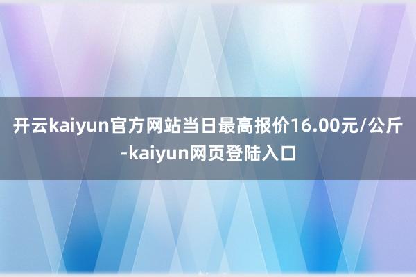 开云kaiyun官方网站当日最高报价16.00元/公斤-kaiyun网页登陆入口