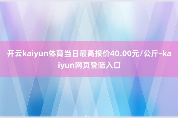 开云kaiyun体育当日最高报价40.00元/公斤-kaiyun网页登陆入口