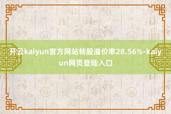 开云kaiyun官方网站转股溢价率28.56%-kaiyun网页登陆入口