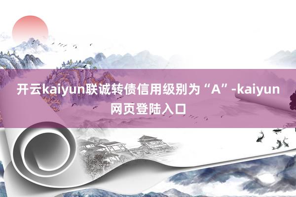 开云kaiyun联诚转债信用级别为“A”-kaiyun网页登陆入口