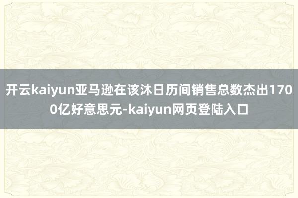 开云kaiyun亚马逊在该沐日历间销售总数杰出1700亿好意思元-kaiyun网页登陆入口