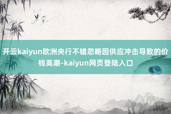 开云kaiyun欧洲央行不错忽略因供应冲击导致的价钱高潮-kaiyun网页登陆入口