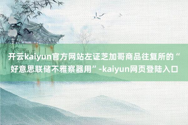 开云kaiyun官方网站 左证芝加哥商品往复所的“好意思联储不雅察器用”-kaiyun网页登陆入口