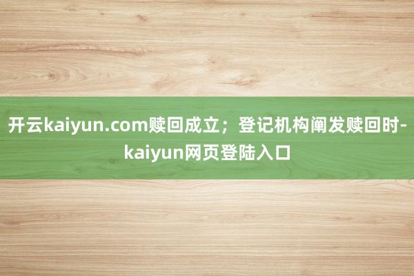 开云kaiyun.com赎回成立；登记机构阐发赎回时-kaiyun网页登陆入口
