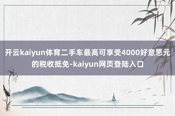 开云kaiyun体育二手车最高可享受4000好意思元的税收抵免-kaiyun网页登陆入口