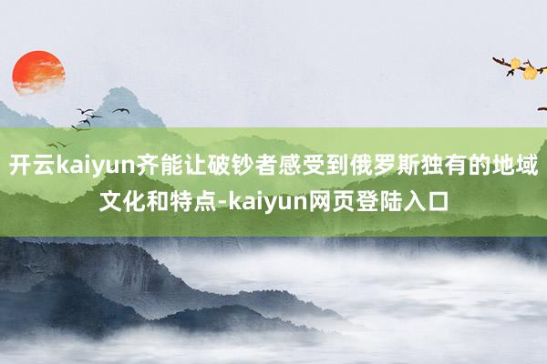 开云kaiyun齐能让破钞者感受到俄罗斯独有的地域文化和特点-kaiyun网页登陆入口