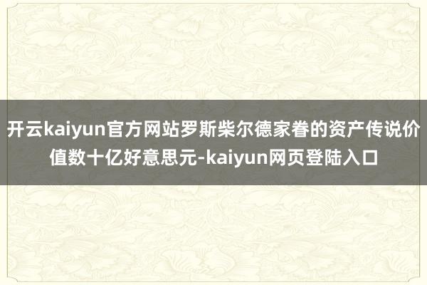 开云kaiyun官方网站罗斯柴尔德家眷的资产传说价值数十亿好意思元-kaiyun网页登陆入口