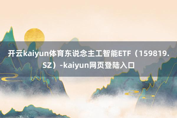 开云kaiyun体育　　东说念主工智能ETF（159819.SZ）-kaiyun网页登陆入口