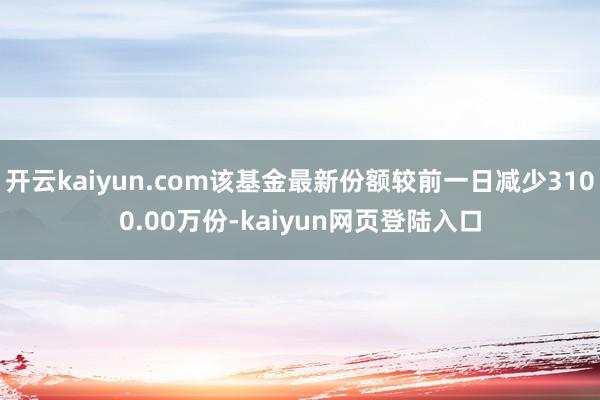 开云kaiyun.com该基金最新份额较前一日减少3100.00万份-kaiyun网页登陆入口