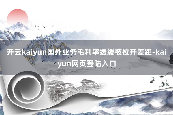 开云kaiyun国外业务毛利率缓缓被拉开差距-kaiyun网页登陆入口