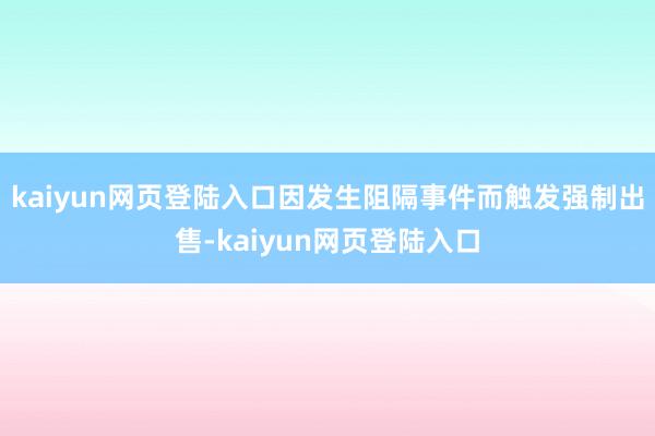 kaiyun网页登陆入口因发生阻隔事件而触发强制出售-kaiyun网页登陆入口