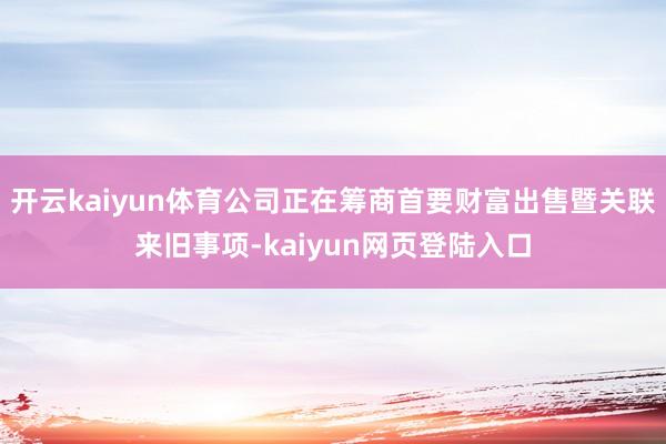 开云kaiyun体育公司正在筹商首要财富出售暨关联来旧事项-kaiyun网页登陆入口
