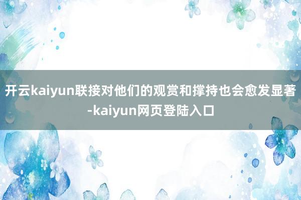 开云kaiyun联接对他们的观赏和撑持也会愈发显著-kaiyun网页登陆入口