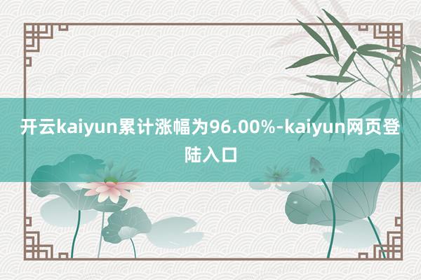 开云kaiyun累计涨幅为96.00%-kaiyun网页登陆入口