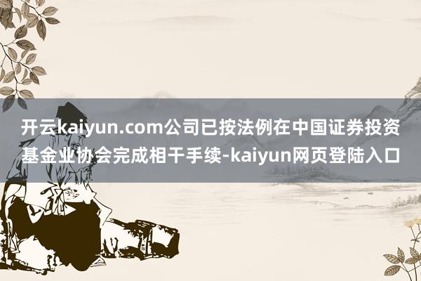 开云kaiyun.com公司已按法例在中国证券投资基金业协会完成相干手续-kaiyun网页登陆入口