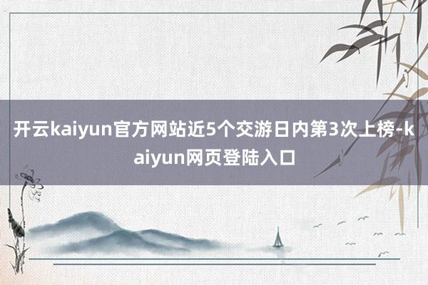 开云kaiyun官方网站近5个交游日内第3次上榜-kaiyun网页登陆入口