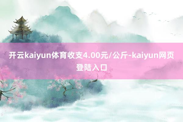 开云kaiyun体育收支4.00元/公斤-kaiyun网页登陆入口