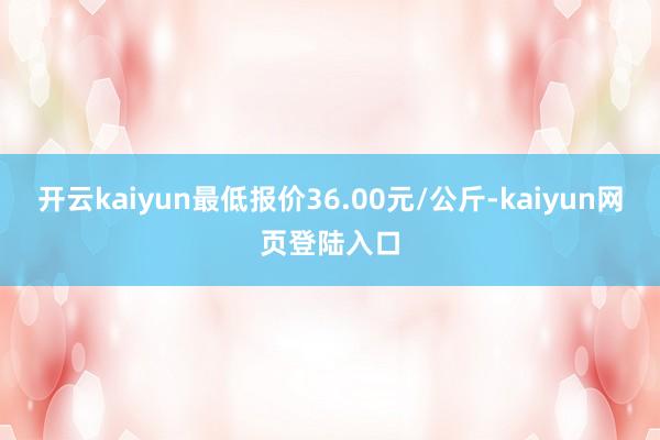 开云kaiyun最低报价36.00元/公斤-kaiyun网页登陆入口