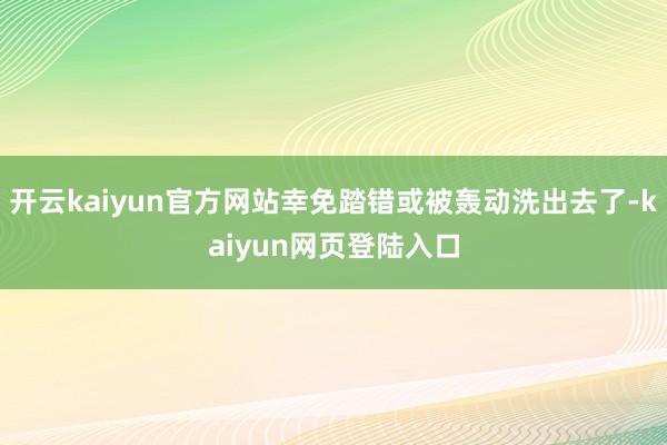 开云kaiyun官方网站幸免踏错或被轰动洗出去了-kaiyun网页登陆入口