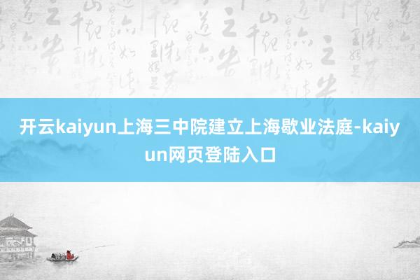 开云kaiyun上海三中院建立上海歇业法庭-kaiyun网页登陆入口